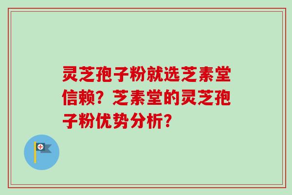 灵芝孢子粉就选芝素堂信赖？芝素堂的灵芝孢子粉优势分析？