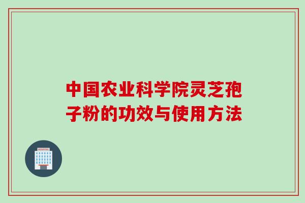 中国农业科学院灵芝孢子粉的功效与使用方法