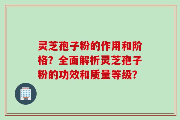 灵芝孢子粉的作用和阶格？全面解析灵芝孢子粉的功效和质量等级？