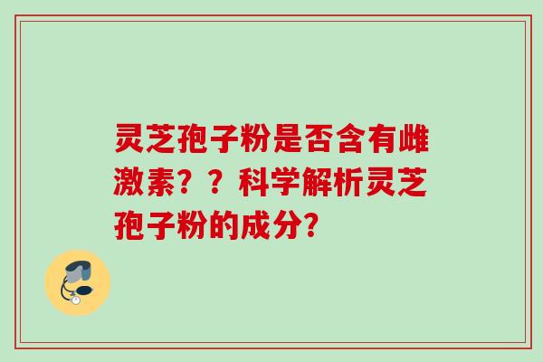 灵芝孢子粉是否含有雌激素？？科学解析灵芝孢子粉的成分？