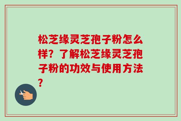 松芝缘灵芝孢子粉怎么样?了解松芝缘灵芝孢子粉的功效与使用方法? 松芝缘灵芝孢子粉怎么样?了解松芝缘灵芝孢子粉的功效与使用方法?