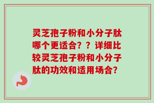 灵芝孢子粉和小分子肽哪个更适合？？详细比较灵芝孢子粉和小分子肽的功效和适用场合？