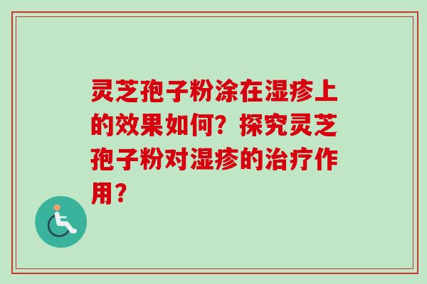 灵芝孢子粉涂在上的效果如何?探究灵芝孢子粉对的作用? 灵芝孢子粉涂在上的效果如何?探究灵芝孢子粉对的作用?