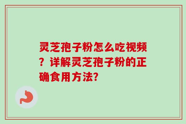 灵芝孢子粉怎么吃视频？详解灵芝孢子粉的正确食用方法？