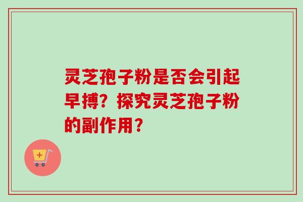 灵芝孢子粉是否会引起早搏？探究灵芝孢子粉的副作用？