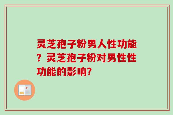 灵芝孢子粉男人性功能？灵芝孢子粉对男性性功能的影响？