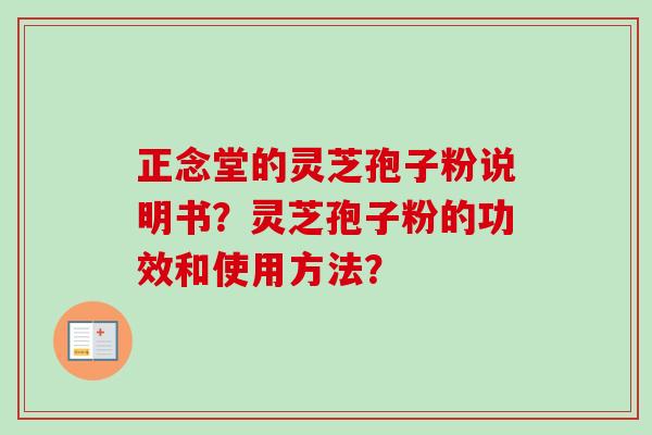 正念堂的灵芝孢子粉说明书？灵芝孢子粉的功效和使用方法？