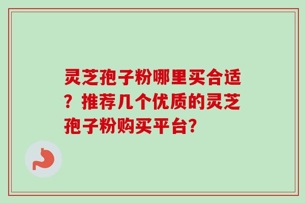 灵芝孢子粉哪里买合适?推荐几个优质的灵芝孢子粉购买平台? 灵芝孢子粉哪里买合适?推荐几个优质的灵芝孢子粉购买平台?