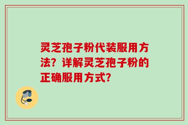 灵芝孢子粉代装服用方法？详解灵芝孢子粉的正确服用方式？