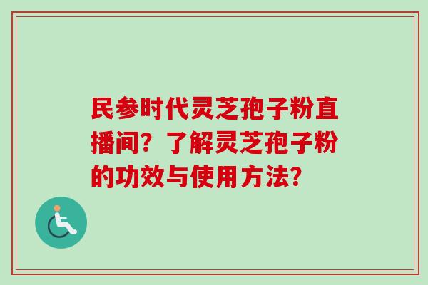 民参时代灵芝孢子粉直播间？了解灵芝孢子粉的功效与使用方法？
