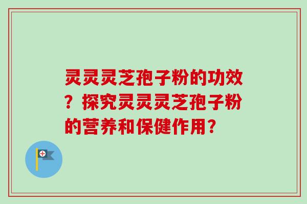 灵灵灵芝孢子粉的功效？探究灵灵灵芝孢子粉的营养和保健作用？