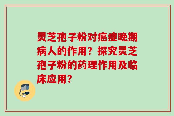 灵芝孢子粉对癌症晚期病人的作用？探究灵芝孢子粉的药理作用及临床应用？