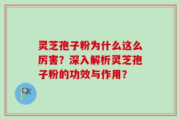 灵芝孢子粉为什么这么厉害？深入解析灵芝孢子粉的功效与作用？