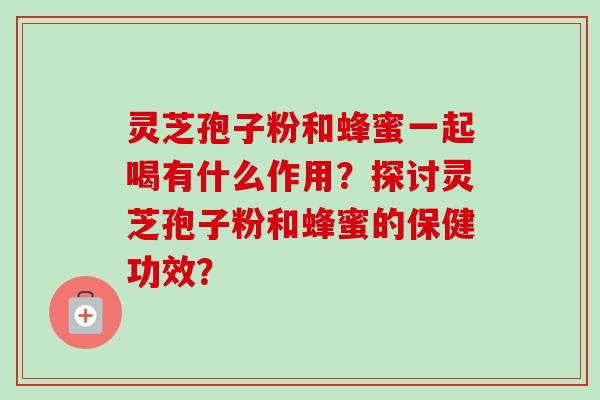 灵芝孢子粉和蜂蜜一起喝有什么作用？探讨灵芝孢子粉和蜂蜜的保健功效？