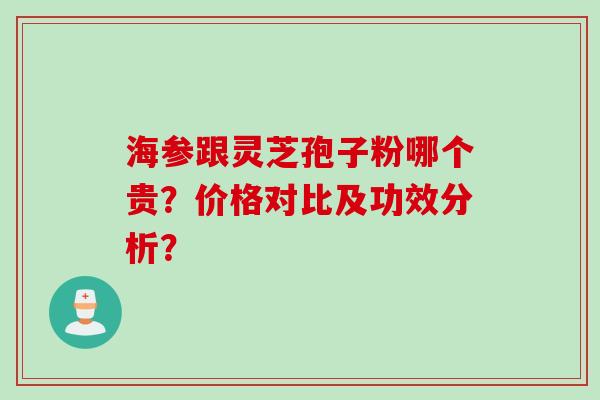 海参跟灵芝孢子粉哪个贵？价格对比及功效分析？