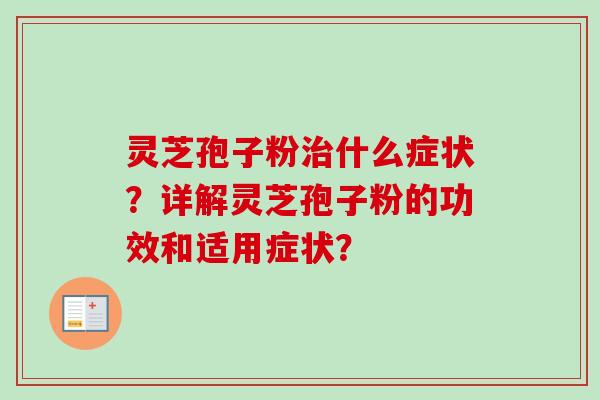 灵芝孢子粉治什么症状？详解灵芝孢子粉的功效和适用症状？