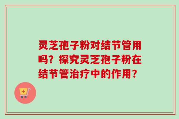 灵芝孢子粉对结节管用吗？探究灵芝孢子粉在结节管治疗中的作用？