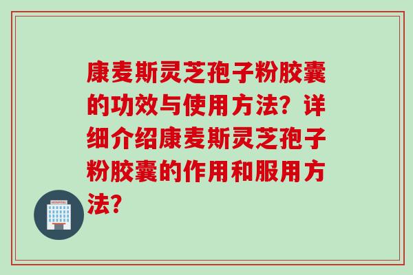 康麦斯灵芝孢子粉胶囊的功效与使用方法？详细介绍康麦斯灵芝孢子粉胶囊的作用和服用方法？