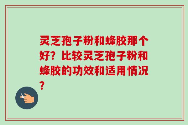 灵芝孢子粉和蜂胶那个好？比较灵芝孢子粉和蜂胶的功效和适用情况？