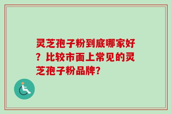 灵芝孢子粉到底哪家好？比较市面上常见的灵芝孢子粉品牌？