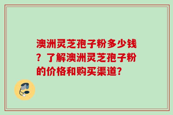 澳洲灵芝孢子粉多少钱？了解澳洲灵芝孢子粉的价格和购买渠道？