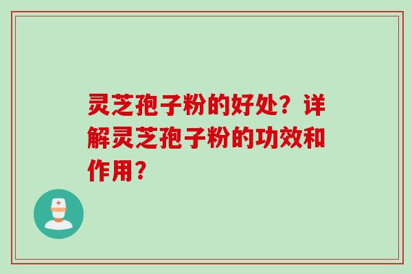 灵芝孢子粉的好处？详解灵芝孢子粉的功效和作用？