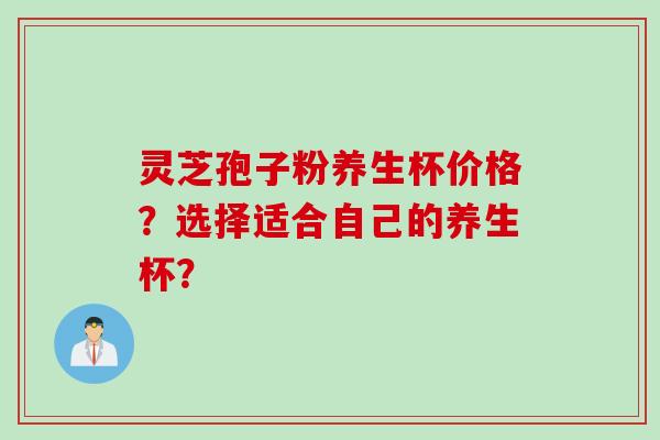 灵芝孢子粉养生杯价格？选择适合自己的养生杯？