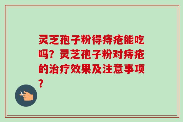 灵芝孢子粉得痔疮能吃吗？灵芝孢子粉对痔疮的治疗效果及注意事项？