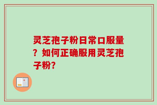 灵芝孢子粉日常口服量?如何正确服用灵芝孢子粉? 灵芝孢子粉日常口服量?如何正确服用灵芝孢子粉?