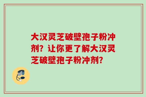 大汉灵芝破壁孢子粉冲剂?让你更了解大汉灵芝破壁孢子粉冲剂? 大汉灵芝破壁孢子粉冲剂?让你更了解大汉灵芝破壁孢子粉冲剂?