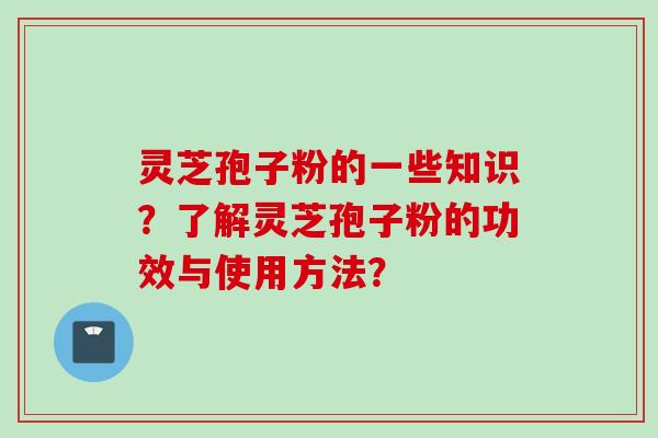 灵芝孢子粉的一些知识？了解灵芝孢子粉的功效与使用方法？