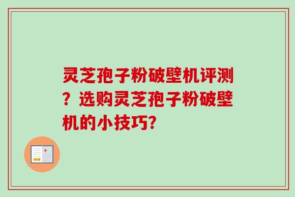 灵芝孢子粉破壁机评测？选购灵芝孢子粉破壁机的小技巧？
