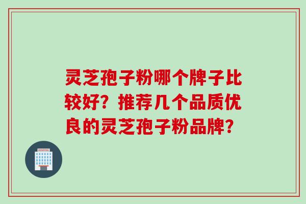 灵芝孢子粉哪个牌子比较好？推荐几个品质优良的灵芝孢子粉品牌？