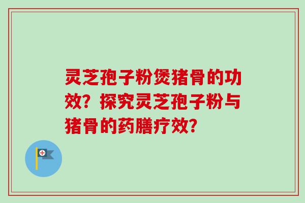 灵芝孢子粉煲猪骨的功效？探究灵芝孢子粉与猪骨的药膳疗效？