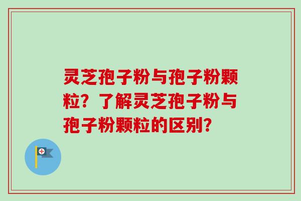 灵芝孢子粉与孢子粉颗粒？了解灵芝孢子粉与孢子粉颗粒的区别？