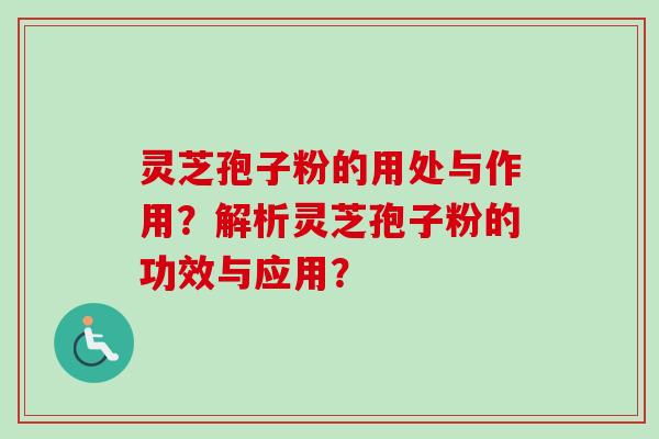 灵芝孢子粉的用处与作用？解析灵芝孢子粉的功效与应用？