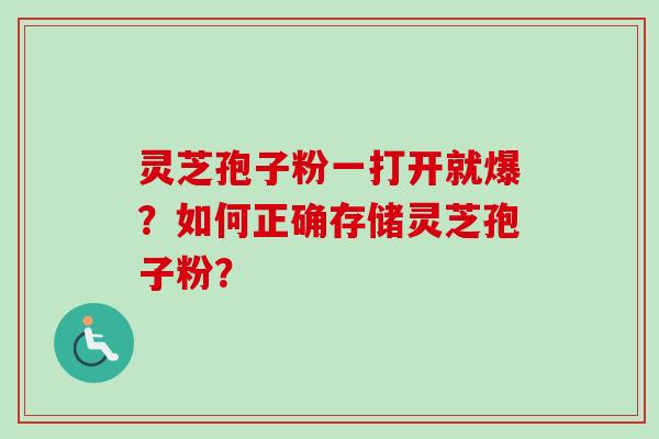 灵芝孢子粉一打开就爆？如何正确存储灵芝孢子粉？