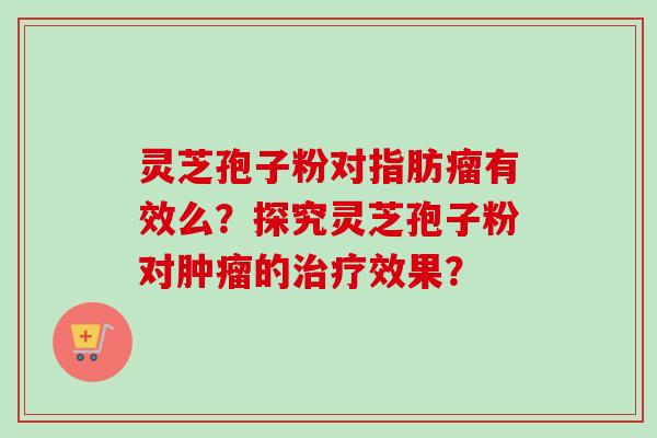 灵芝孢子粉对指肪瘤有效么？探究灵芝孢子粉对肿瘤的治疗效果？