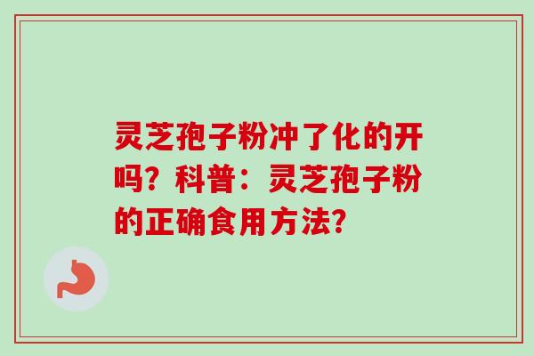 灵芝孢子粉冲了化的开吗？科普：灵芝孢子粉的正确食用方法？
