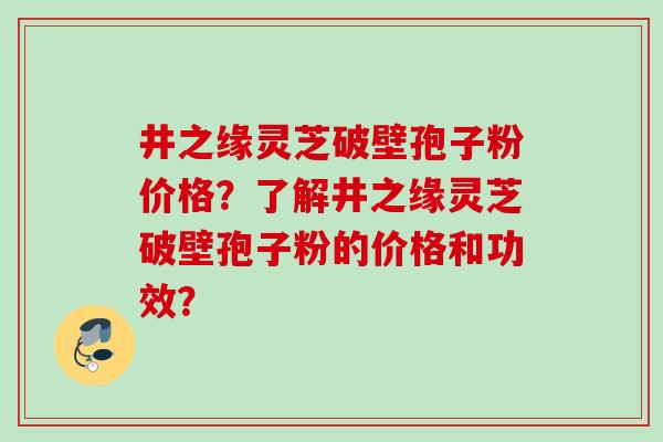井之缘灵芝破壁孢子粉价格？了解井之缘灵芝破壁孢子粉的价格和功效？