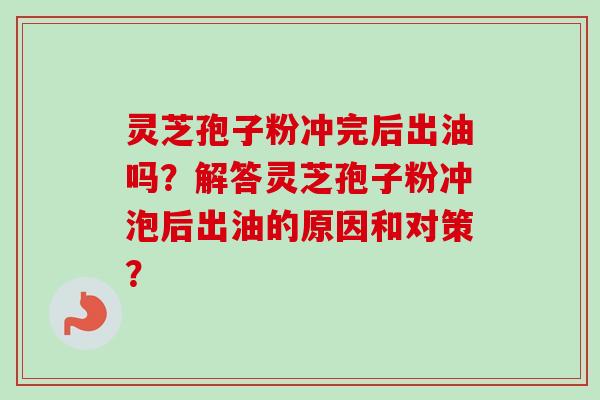 灵芝孢子粉冲完后出油吗？解答灵芝孢子粉冲泡后出油的原因和对策？