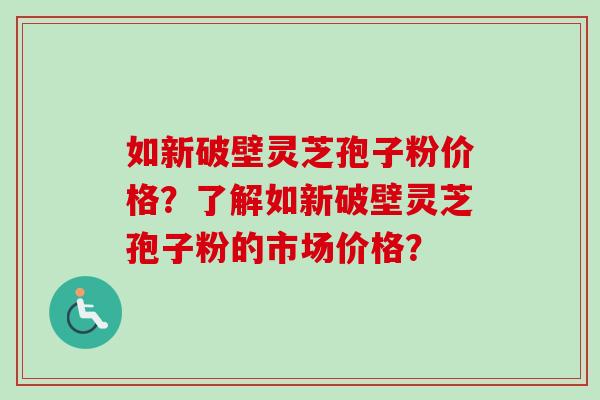如新破壁灵芝孢子粉价格？了解如新破壁灵芝孢子粉的市场价格？