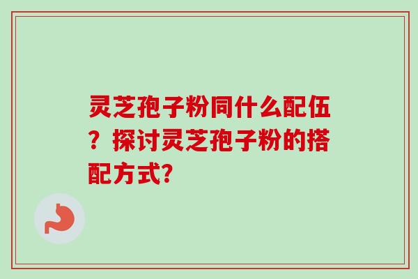 灵芝孢子粉同什么配伍？探讨灵芝孢子粉的搭配方式？