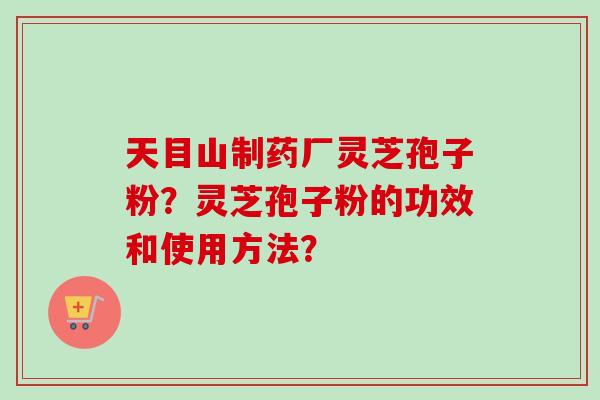 天目山制药厂灵芝孢子粉？灵芝孢子粉的功效和使用方法？