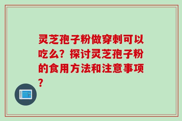 灵芝孢子粉做穿刺可以吃么？探讨灵芝孢子粉的食用方法和注意事项？