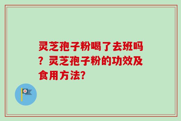 灵芝孢子粉喝了去班吗？灵芝孢子粉的功效及食用方法？