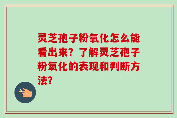 灵芝孢子粉氧化怎么能看出来？了解灵芝孢子粉氧化的表现和判断方法？