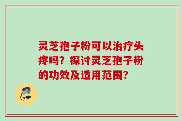 灵芝孢子粉可以治疗头疼吗？探讨灵芝孢子粉的功效及适用范围？