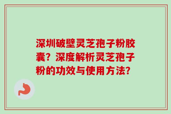 深圳破壁灵芝孢子粉胶囊？深度解析灵芝孢子粉的功效与使用方法？
