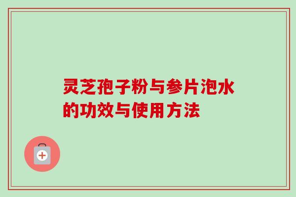 灵芝孢子粉与参片泡水的功效与使用方法 灵芝孢子粉与参片泡水的功效与使用方法